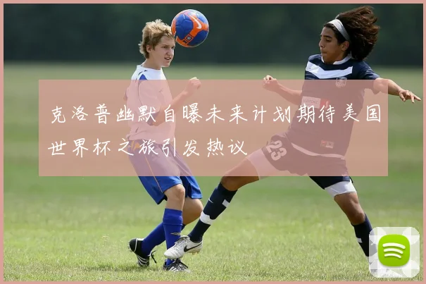 克洛普幽默自曝未来计划期待美国世界杯之旅引发热议