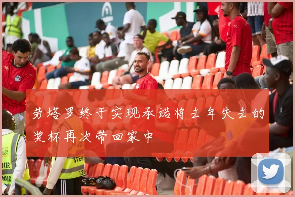 劳塔罗终于实现承诺将去年失去的奖杯再次带回家中