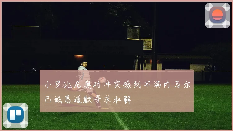 小罗比尼奥对冲突感到不满内马尔已诚恳道歉寻求和解