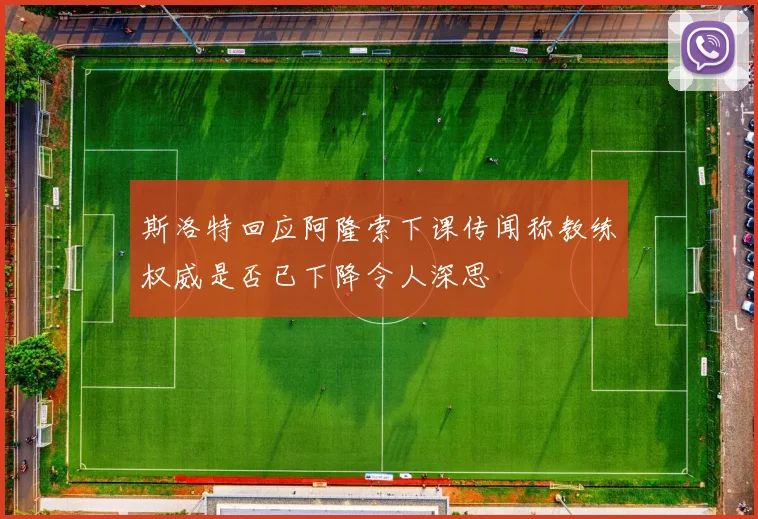 斯洛特回应阿隆索下课传闻称教练权威是否已下降令人深思