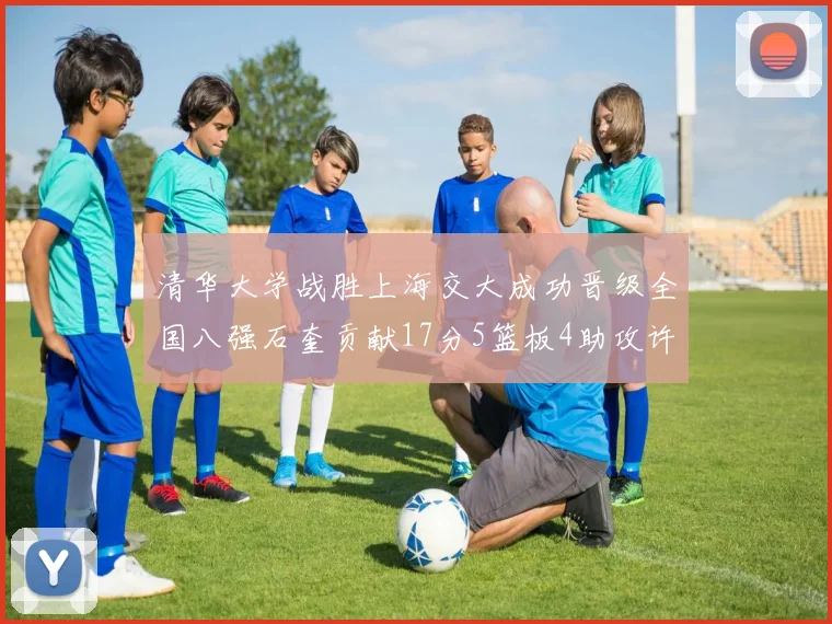 清华大学战胜上海交大成功晋级全国八强石奎贡献17分5篮板4助攻许熙桐斩获16分7篮板