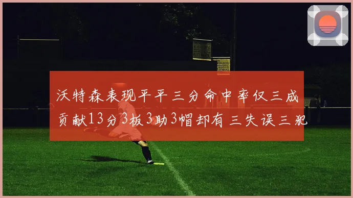 沃特森表现平平三分命中率仅三成贡献13分3板3助3帽却有三失误三犯规