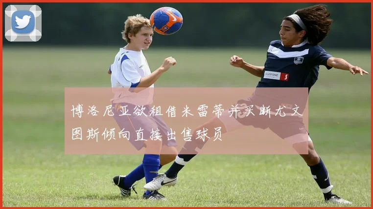 博洛尼亚欲租借米雷蒂并买断尤文图斯倾向直接出售球员