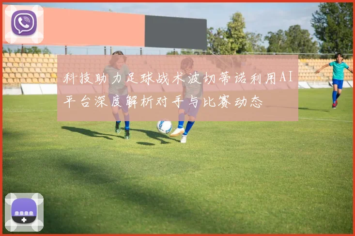 科技助力足球战术波切蒂诺利用AI平台深度解析对手与比赛动态