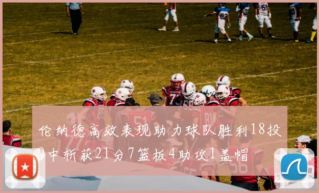 伦纳德高效表现助力球队胜利18投9中斩获21分7篮板4助攻1盖帽
