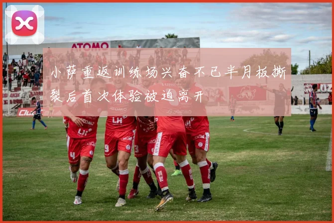 小萨重返训练场兴奋不已半月板撕裂后首次体验被迫离开