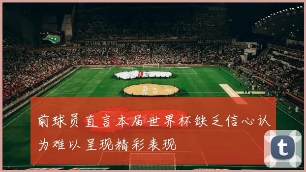 前球员直言本届世界杯缺乏信心认为难以呈现精彩表现