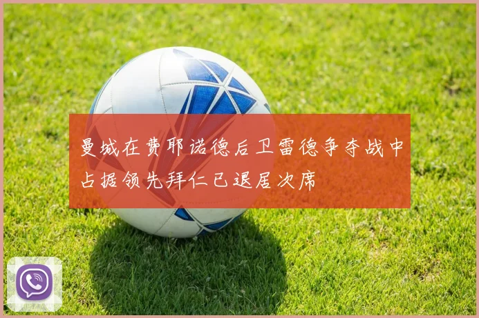 曼城在费耶诺德后卫雷德争夺战中占据领先拜仁已退居次席