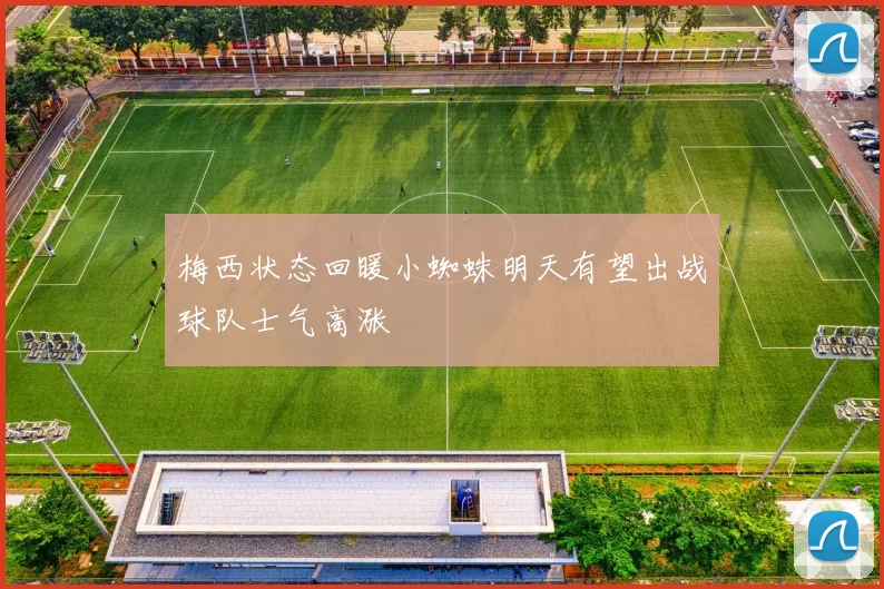 梅西状态回暖小蜘蛛明天有望出战球队士气高涨