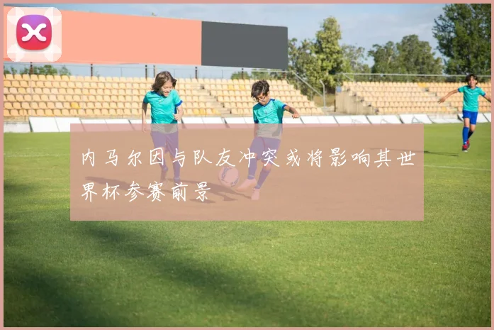 内马尔因与队友冲突或将影响其世界杯参赛前景