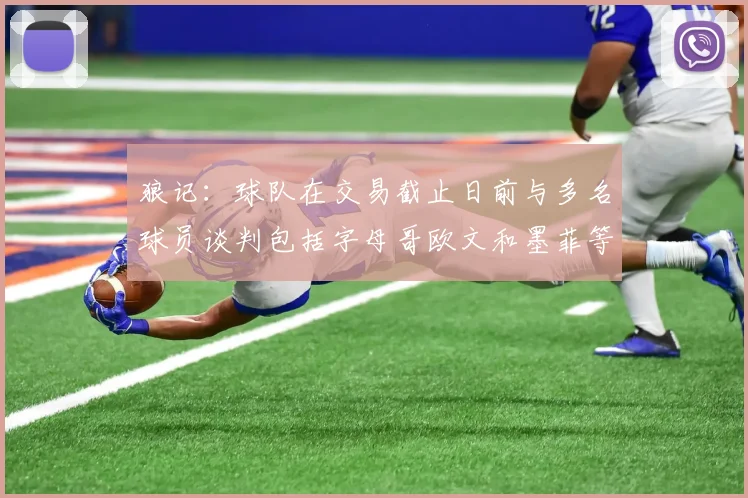 狼记：球队在交易截止日前与多名球员谈判包括字母哥欧文和墨菲等人