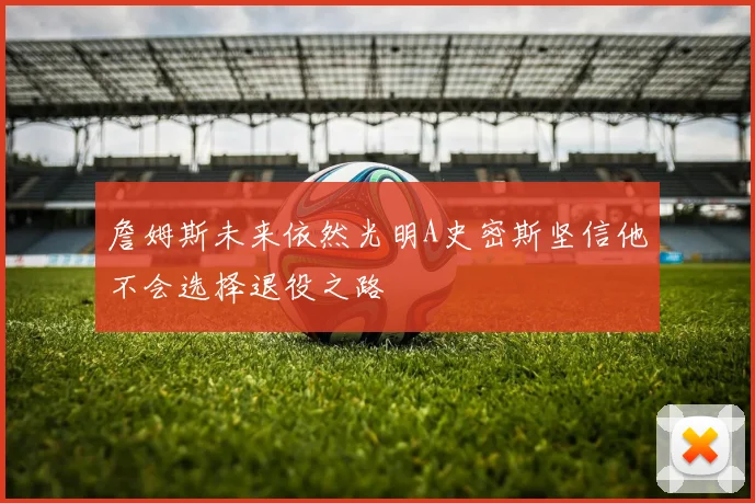 詹姆斯未来依然光明A史密斯坚信他不会选择退役之路