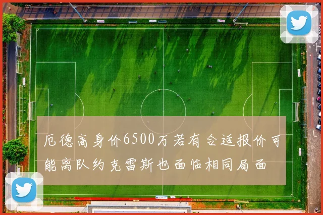 厄德高身价6500万若有合适报价可能离队约克雷斯也面临相同局面