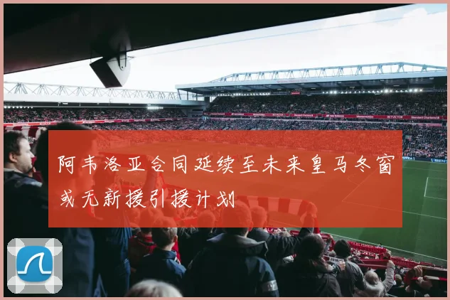 阿韦洛亚合同延续至未来皇马冬窗或无新援引援计划