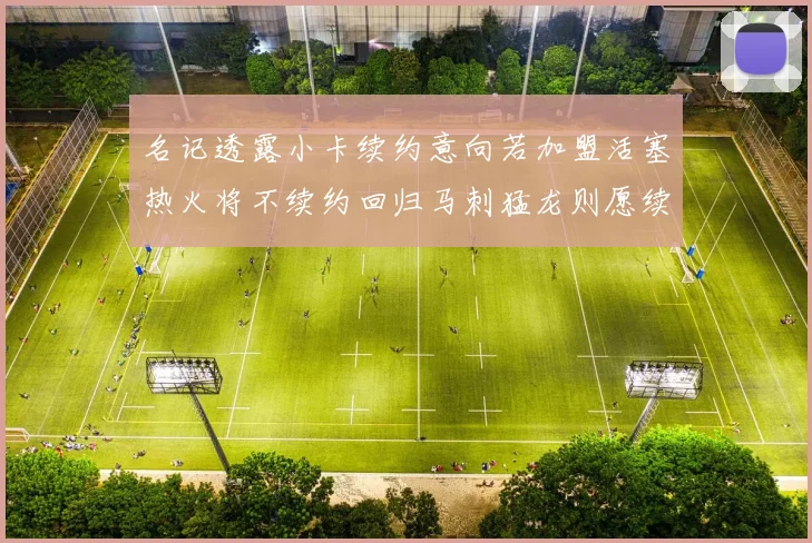 名记透露小卡续约意向若加盟活塞热火将不续约回归马刺猛龙则愿续约