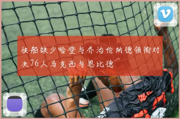 快船缺少哈登与乔治伦纳德领衔对决76人马克西与恩比德
