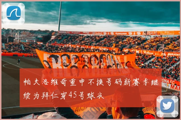 帕夫洛维奇重申不换号码新赛季继续为拜仁穿45号球衣