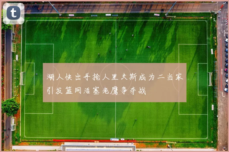 湖人快出手抢人里夫斯成为二当家引发篮网活塞老鹰争夺战