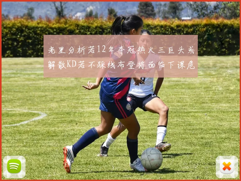 老里分析若12年夺冠热火三巨头或解散KD若不踩线布登将面临下课危机