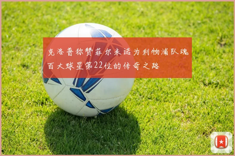 克洛普称赞菲尔米诺为利物浦队魂百大球星第22位的传奇之路
