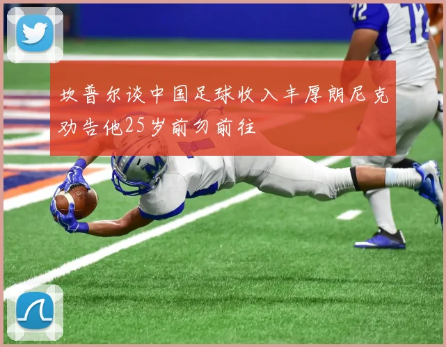 坎普尔谈中国足球收入丰厚朗尼克劝告他25岁前勿前往