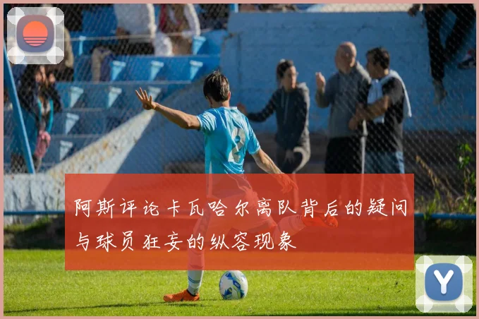 阿斯评论卡瓦哈尔离队背后的疑问与球员狂妄的纵容现象