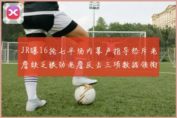 JR曝16抢七半场内幕卢指导怒斥老詹缺乏狠劲老詹反击三项数据领衔全场