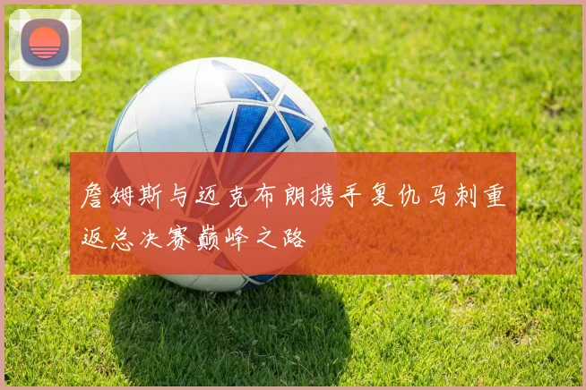 詹姆斯与迈克布朗携手复仇马刺重返总决赛巅峰之路