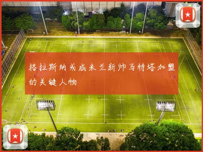 格拉斯纳或成米兰新帅马特塔加盟的关键人物