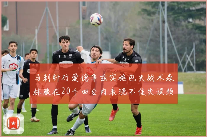 马刺针对爱德华兹实施包夹战术森林狼在20个回合内表现不佳失误频频