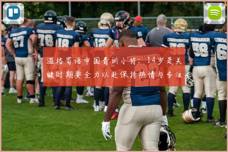 温格寄语中国青训小将：14岁是关键时期要全力以赴保持热情与专注