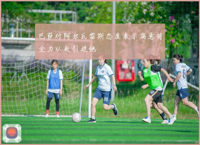 巴萨对阿尔瓦雷斯态度表示满意将全力以赴引进他