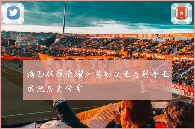 梅西双冠荣耀加冕助攻王与射手王成就历史传奇
