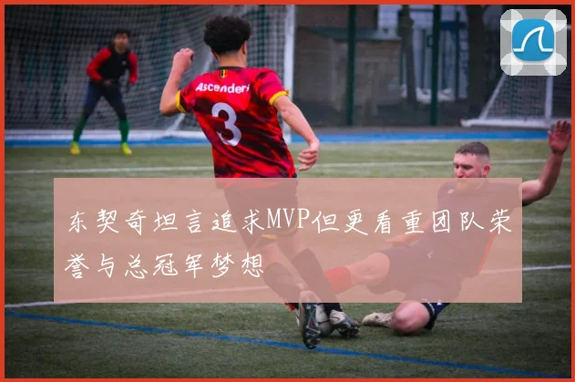 东契奇坦言追求MVP但更看重团队荣誉与总冠军梦想