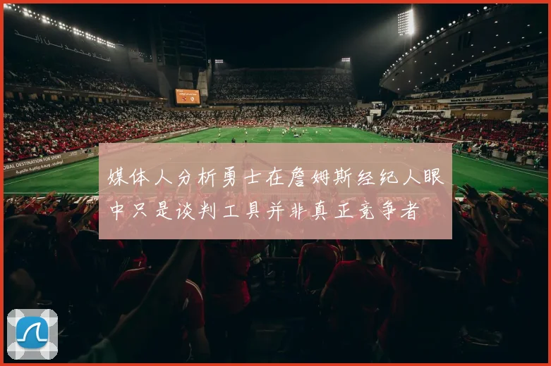 媒体人分析勇士在詹姆斯经纪人眼中只是谈判工具并非真正竞争者
