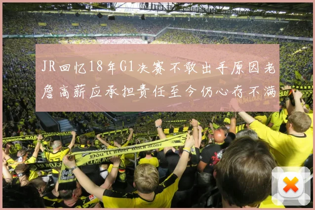 JR回忆18年G1决赛不敢出手原因老詹高薪应承担责任至今仍心存不满